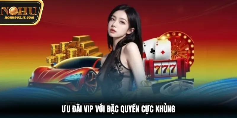 Ưu đãi VIP với đặc quyền cực khủng